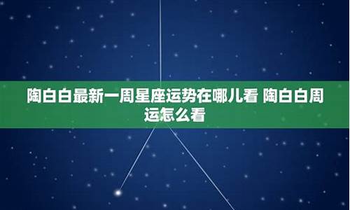 陶白白最新一周星座运势微博_陶白白说星座