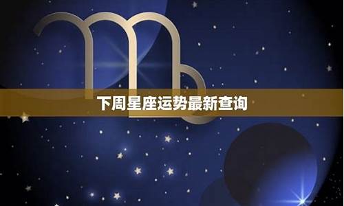 2020年12星座下周运势_2013下周星座运势